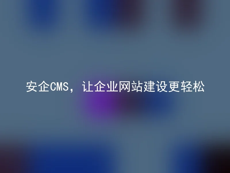安企CMS,让企业网站建设更轻松