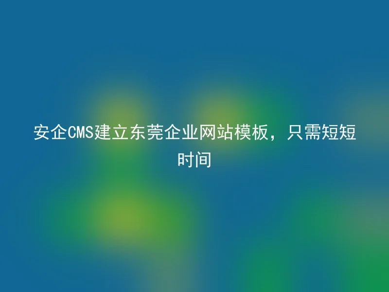 安企CMS建立东莞企业网站模板,只需短短时间