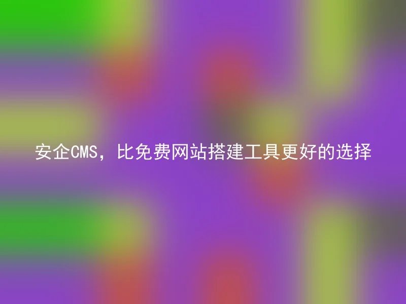 安企CMS,比免费网站搭建工具更好的选择