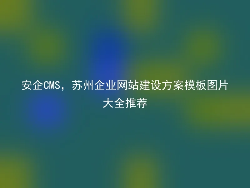 安企CMS,苏州企业网站建设方案模板图片大全推荐