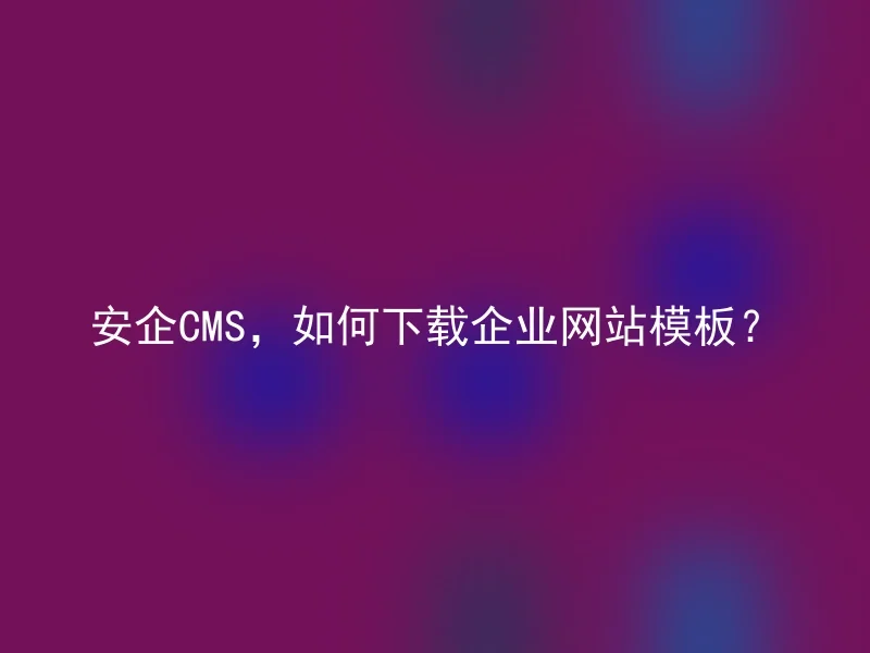 安企CMS,如何下载企业网站模板?