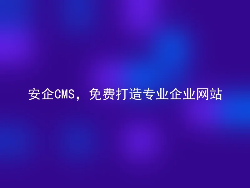 安企CMS,免费打造专业企业网站