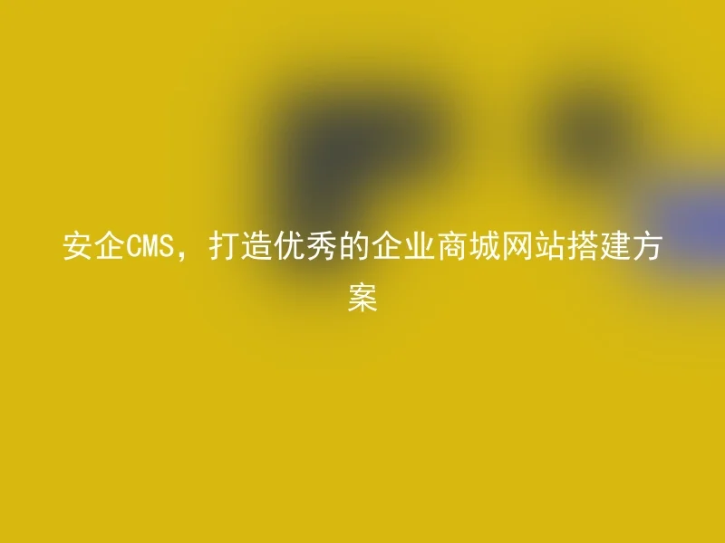 安企CMS，打造优秀的企业商城网站搭建方案
