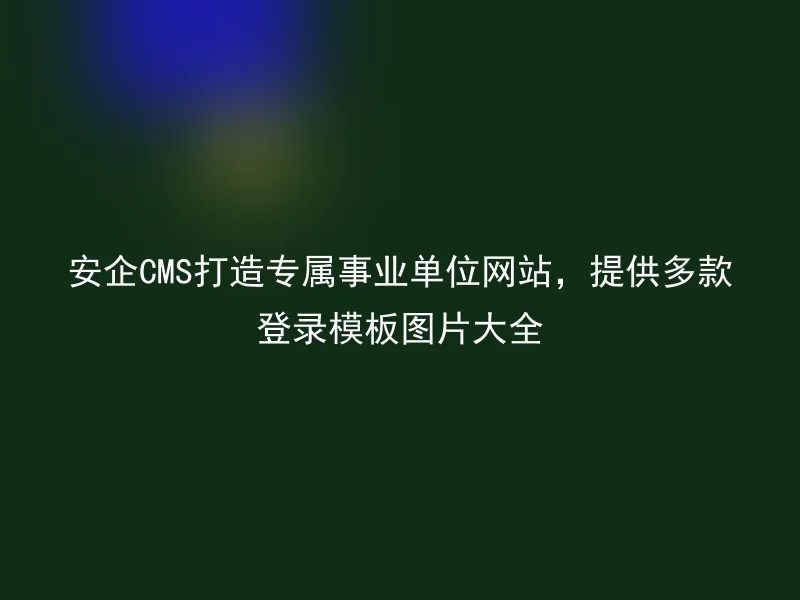安企CMS打造专属事业单位网站，提供多款登录模板图片大全