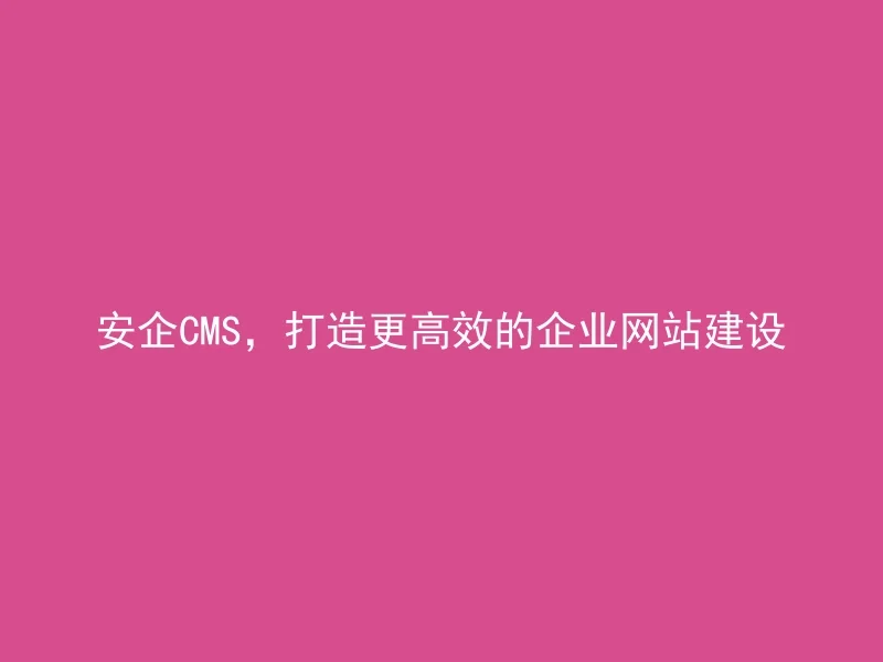安企CMS,打造更高效的企业网站建设