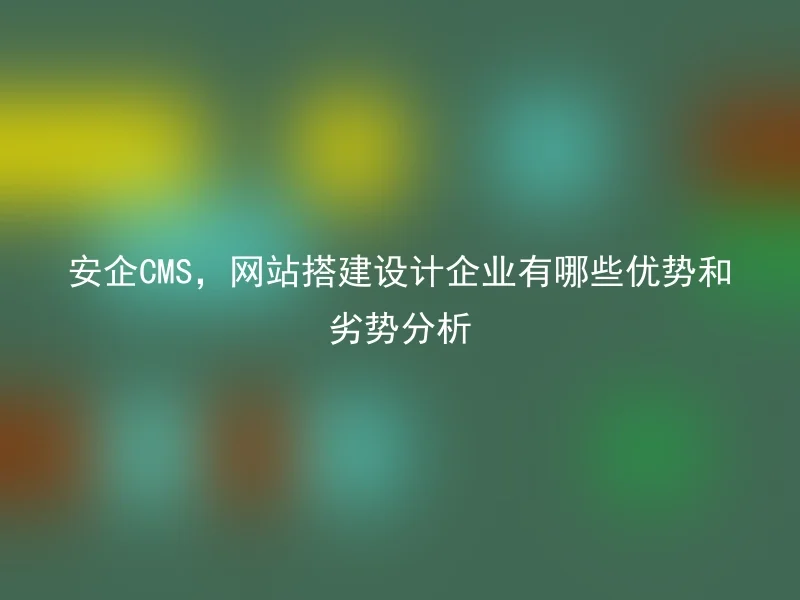 安企CMS,网站搭建设计企业有哪些优势和劣势分析
