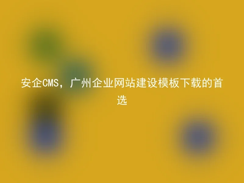 安企CMS,广州企业网站建设模板下载的首选