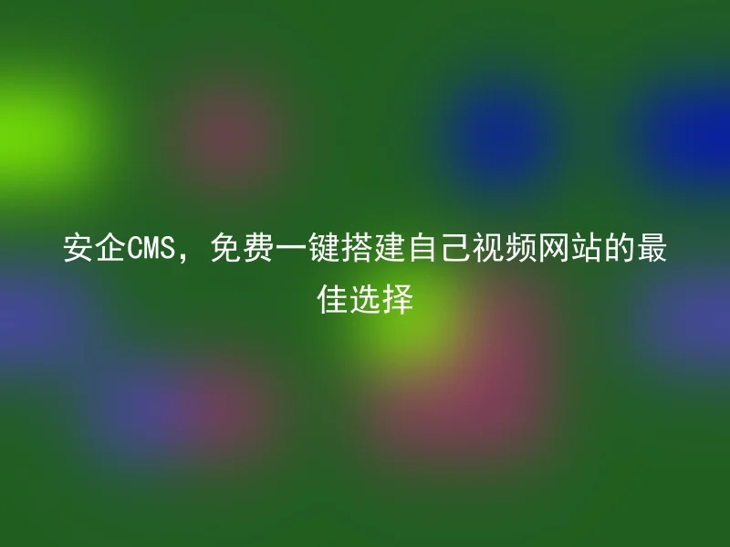 安企CMS,免费一键搭建自己视频网站的最佳选择
