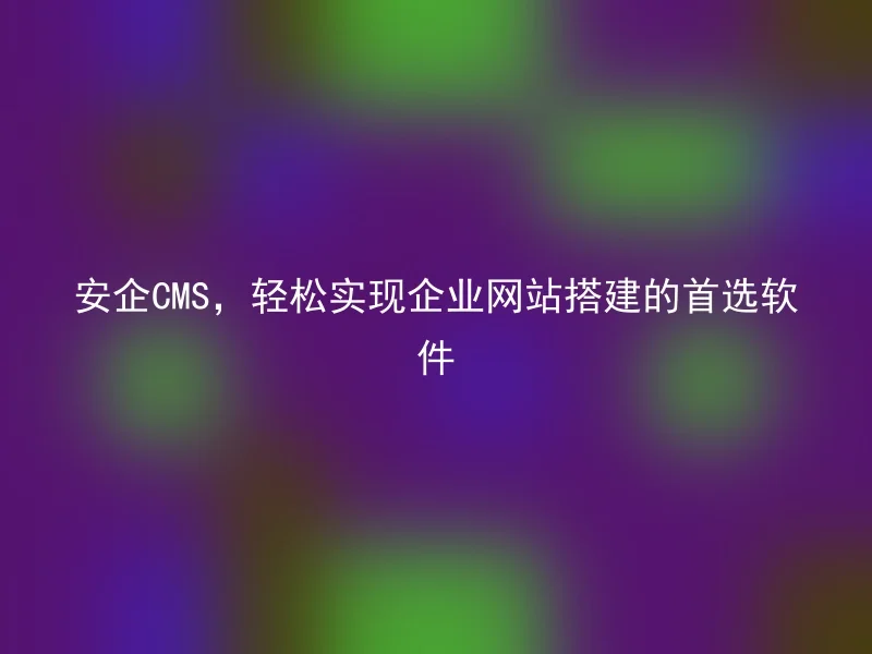 安企CMS,轻松实现企业网站搭建的首选软件
