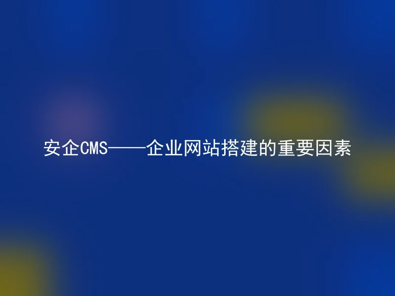 安企CMS——企业网站搭建的重要因素
