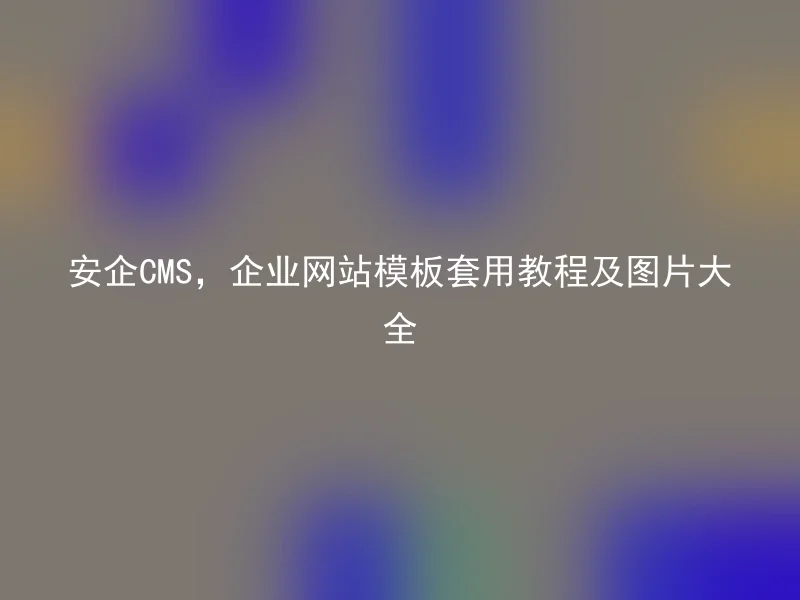 安企CMS，企业网站模板套用教程及图片大全