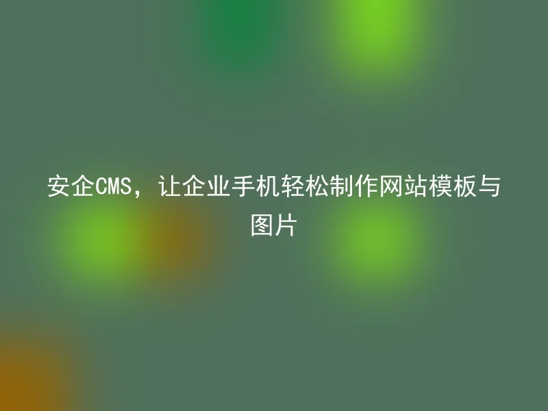安企CMS,让企业手机轻松制作网站模板与图片