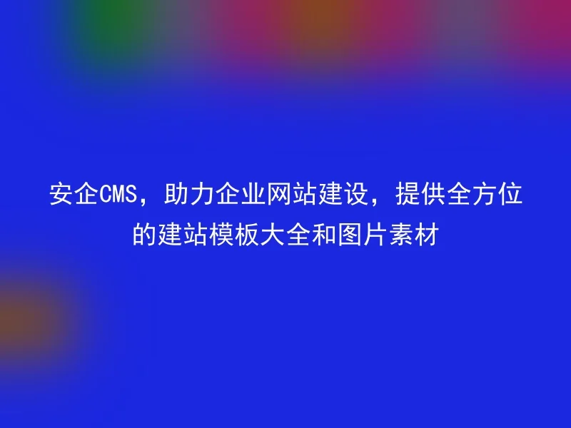 安企CMS,助力企业网站建设,提供全方位的建站模板大全和图片素材