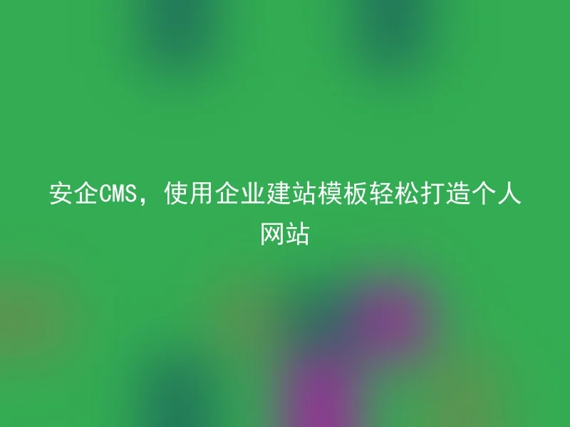 安企CMS,使用企业建站模板轻松打造个人网站