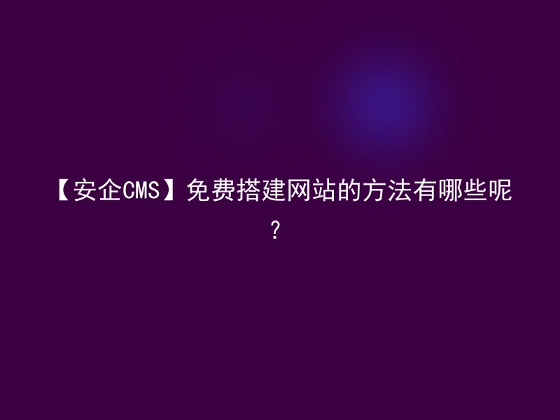 【安企CMS】免费搭建网站的方法有哪些呢?