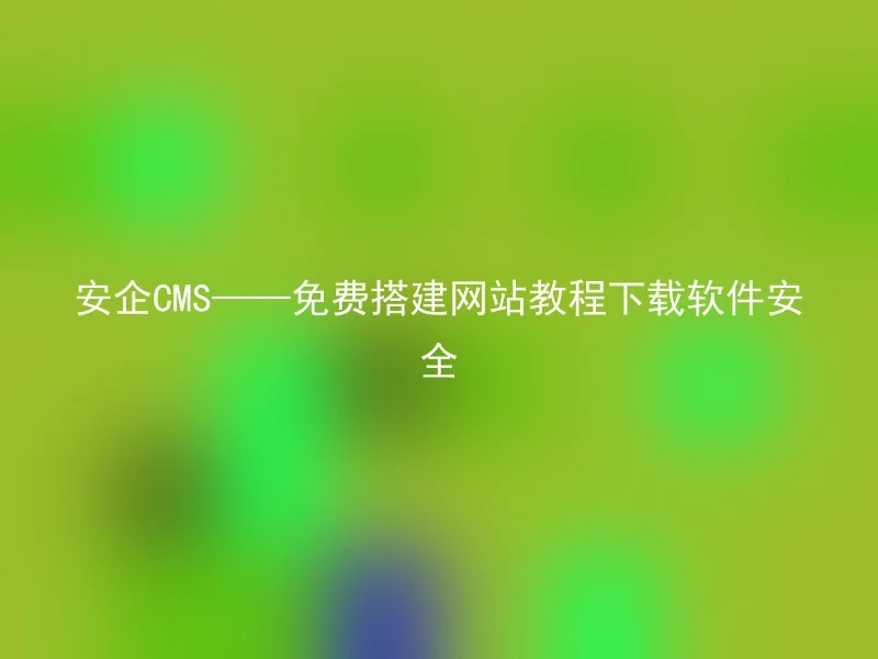 安企CMS——免费搭建网站教程下载软件安全