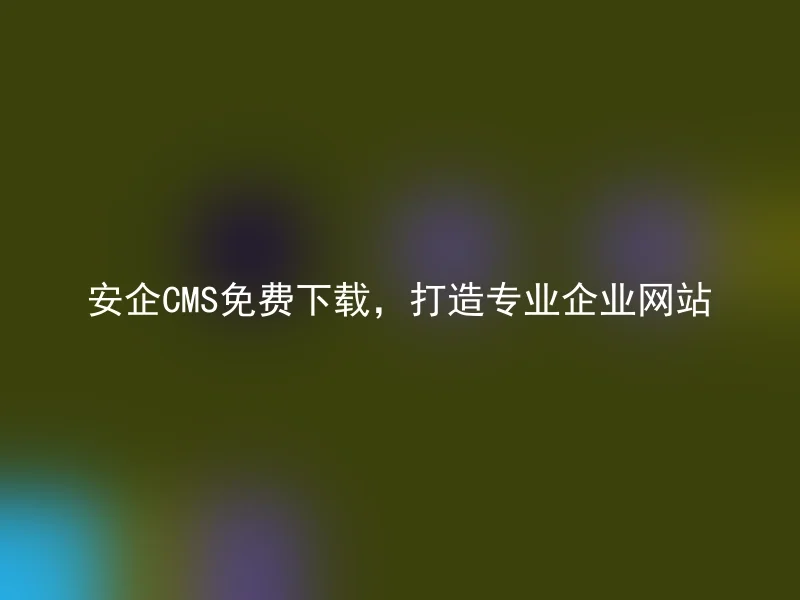 安企CMS免费下载,打造专业企业网站