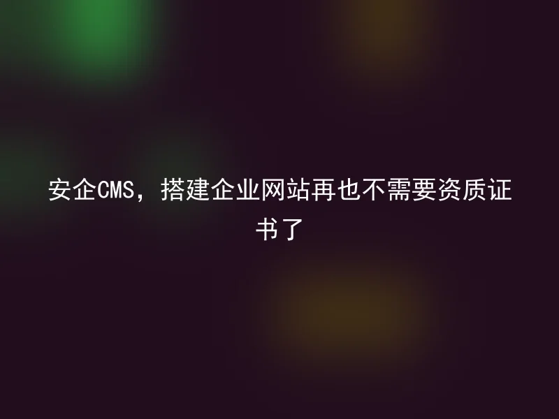 安企CMS,搭建企业网站再也不需要资质证书了