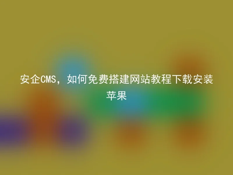安企CMS,如何免费搭建网站教程下载安装苹果