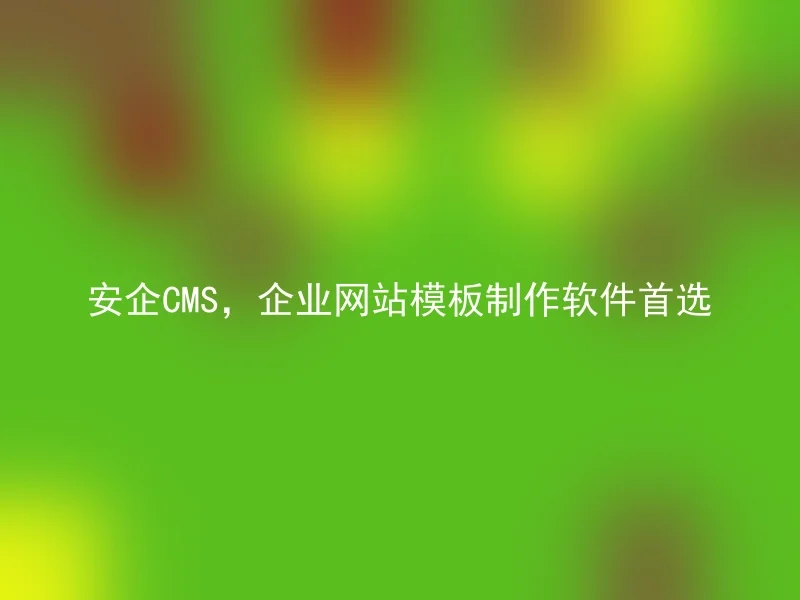 安企CMS，企业网站模板制作软件首选