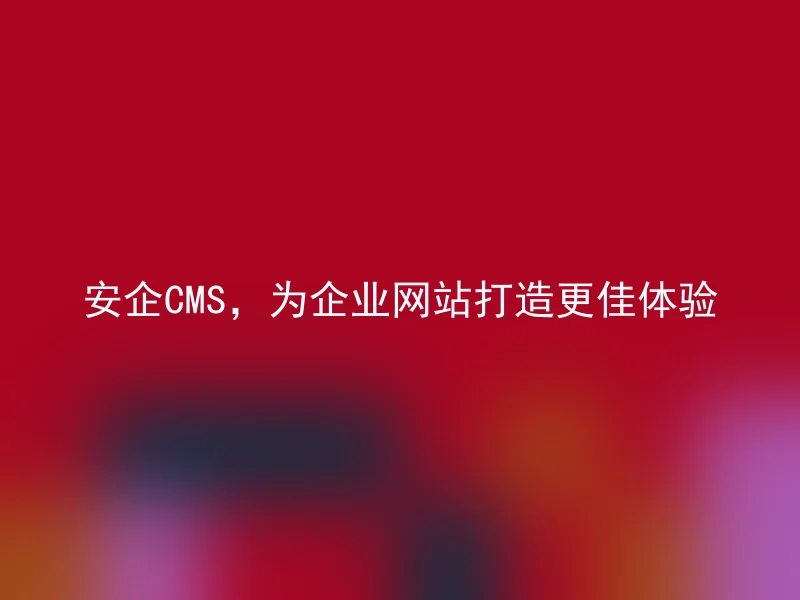 安企CMS,为企业网站打造更佳体验