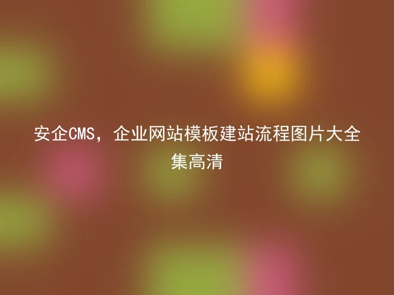 安企CMS,企业网站模板建站流程图片大全集高清