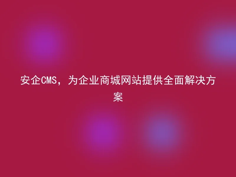 安企CMS,为企业商城网站提供全面解决方案