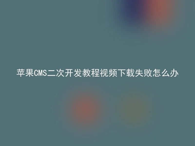 苹果CMS二次开发教程视频下载失败怎么办