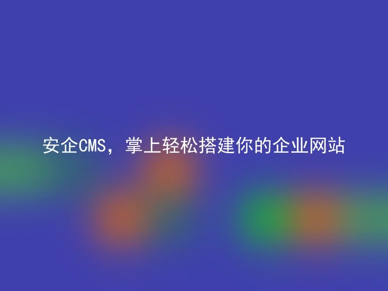 安企CMS，掌上轻松搭建你的企业网站