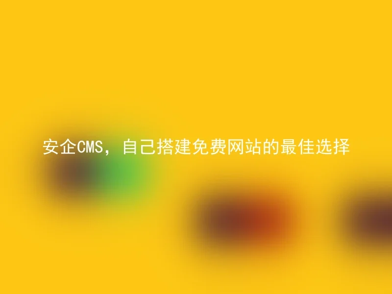 安企CMS,自己搭建免费网站的最佳选择