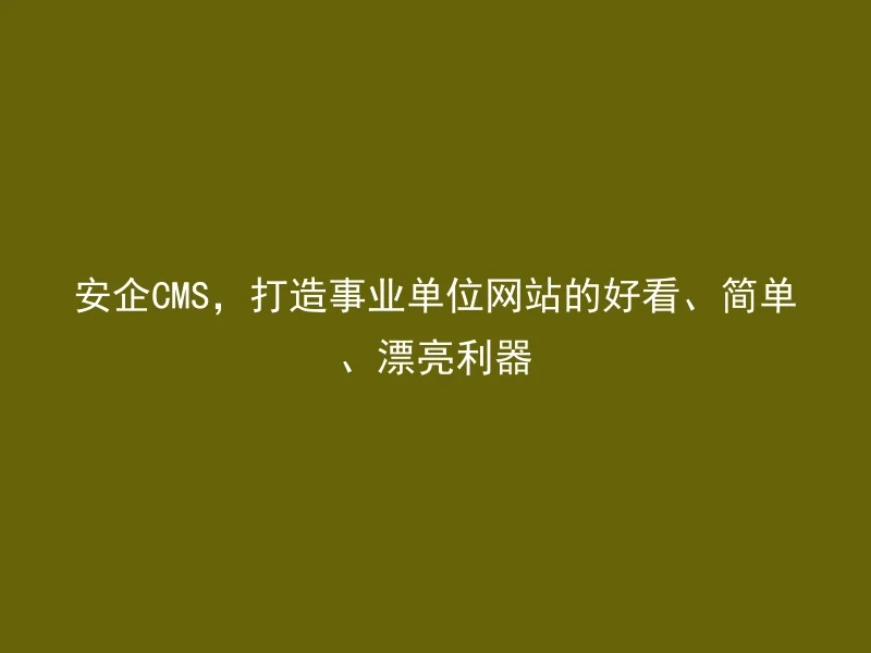 安企CMS,打造事业单位网站的好看、简单、漂亮利器