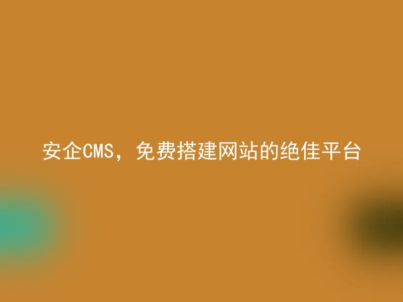 安企CMS,免费搭建网站的绝佳平台