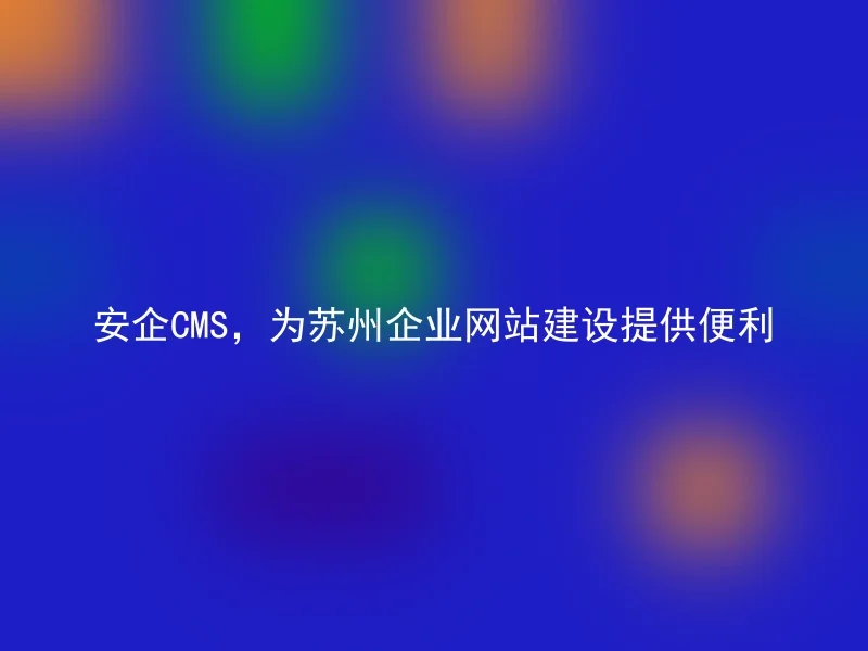 安企CMS,为苏州企业网站建设提供便利