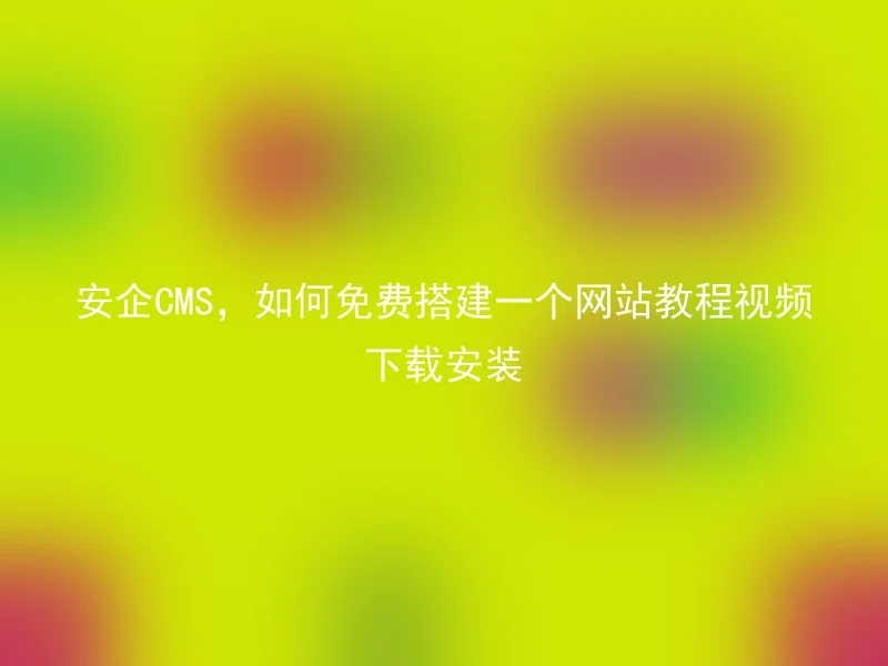 安企CMS,如何免费搭建一个网站教程视频下载安装