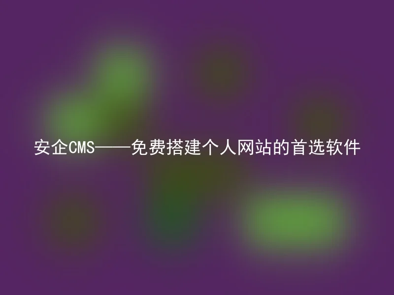 安企CMS——免费搭建个人网站的首选软件