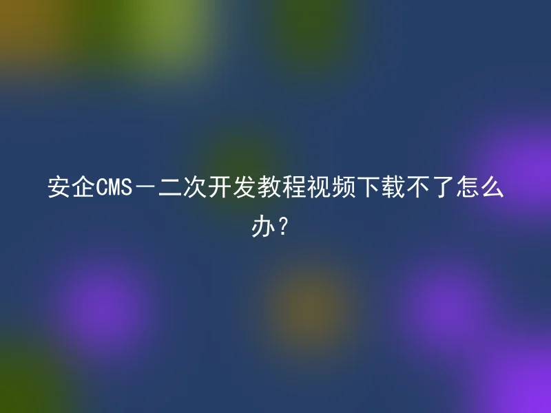 安企CMS-二次开发教程视频下载不了怎么办?