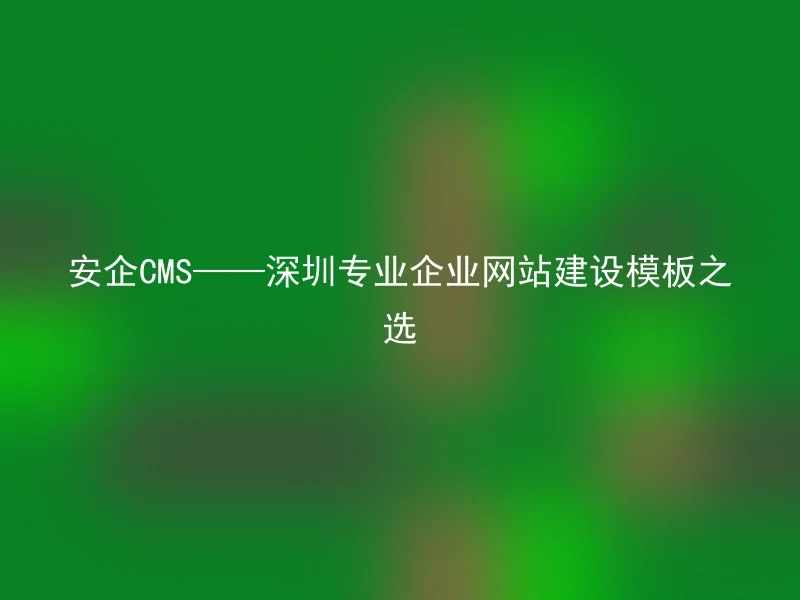 安企CMS——深圳专业企业网站建设模板之选
