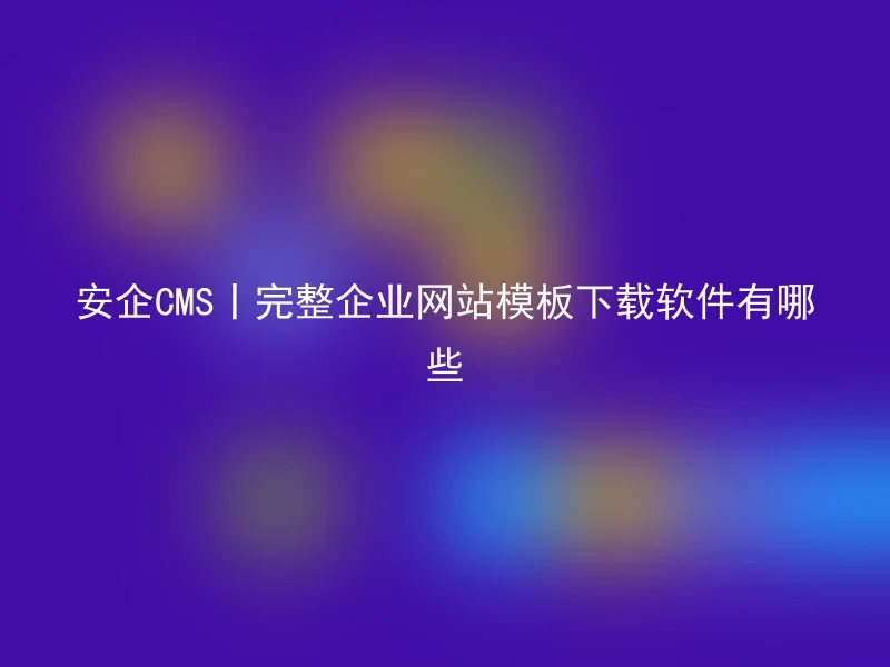 安企CMS丨完整企业网站模板下载软件有哪些