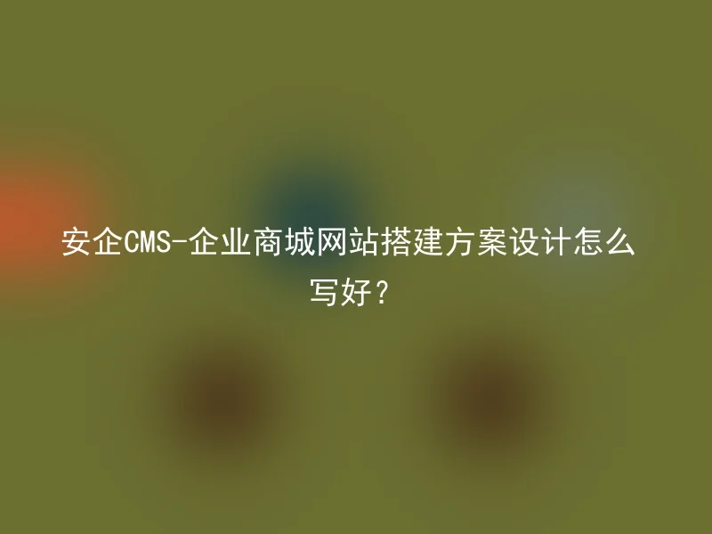 安企CMS-企业商城网站搭建方案设计怎么写好？
