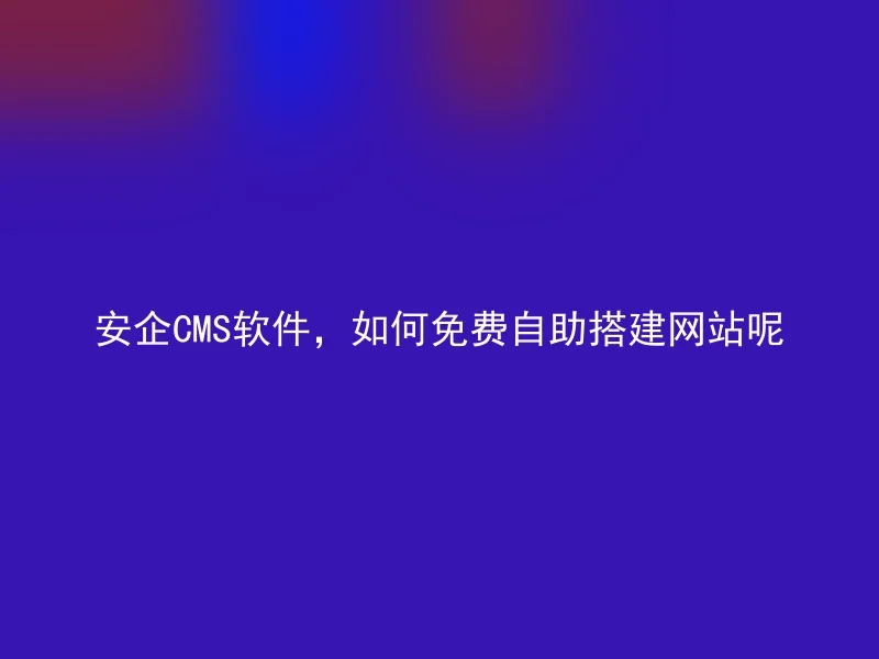 安企CMS软件,如何免费自助搭建网站呢