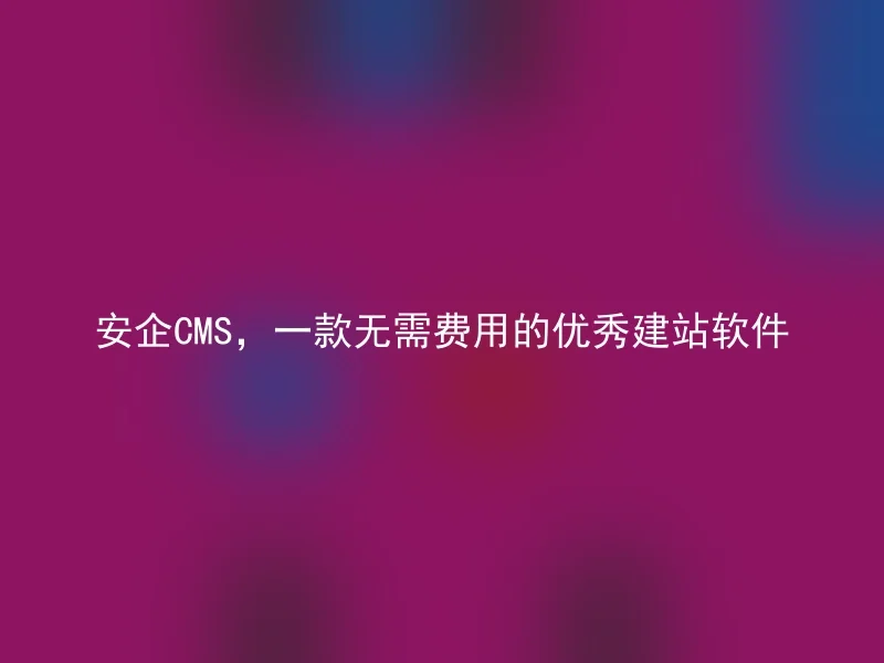 安企CMS,一款无需费用的优秀建站软件