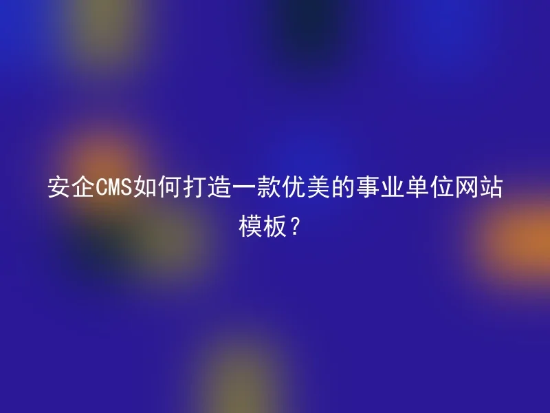安企CMS如何打造一款优美的事业单位网站模板?