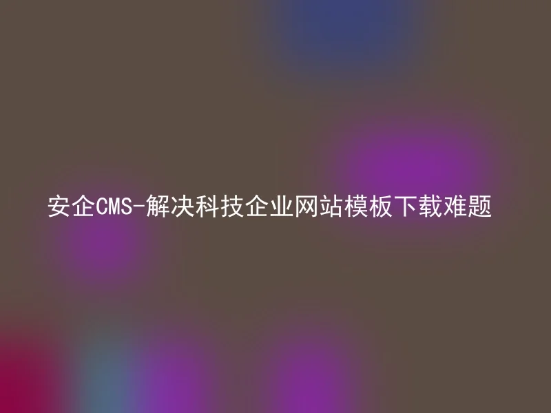 安企CMS-解决科技企业网站模板下载难题