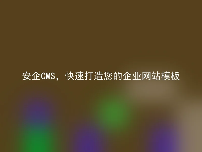 安企CMS,快速打造您的企业网站模板