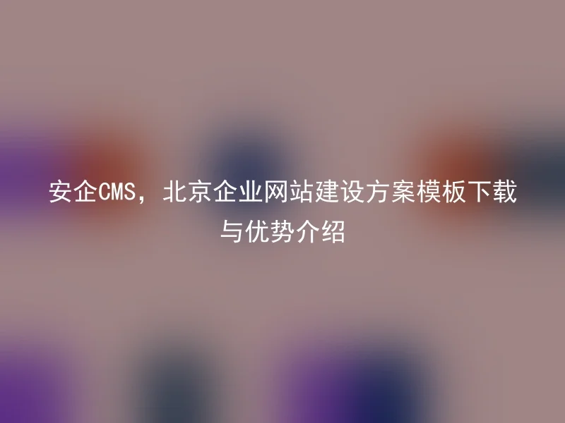 安企CMS,北京企业网站建设方案模板下载与优势介绍