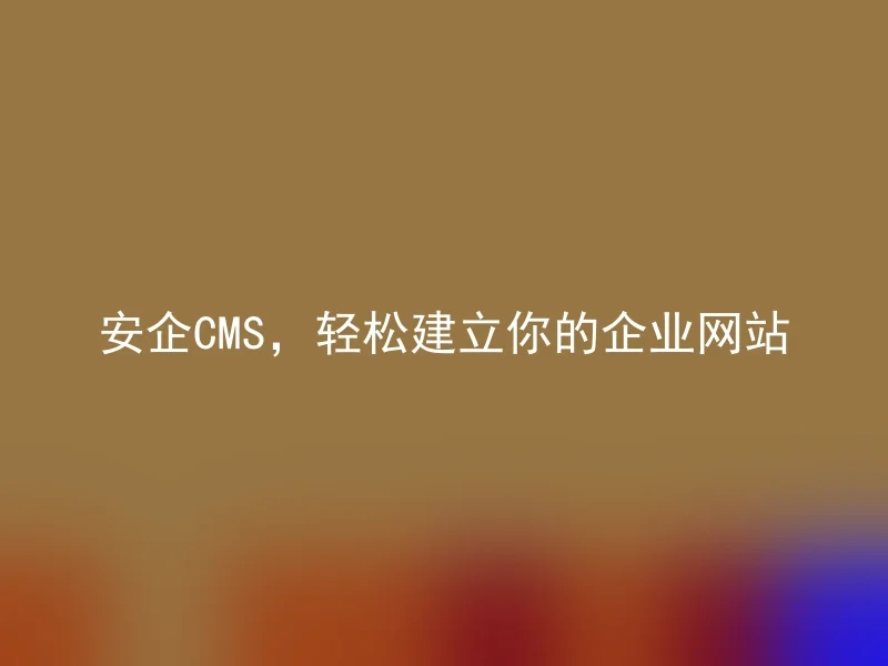 安企CMS,轻松建立你的企业网站