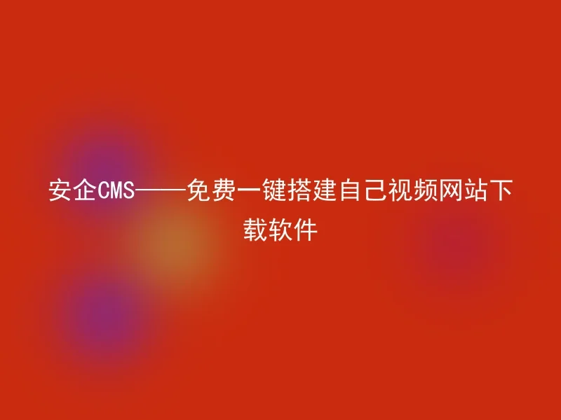 安企CMS——免费一键搭建自己视频网站下载软件