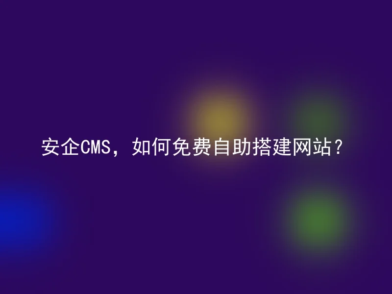 安企CMS,如何免费自助搭建网站?