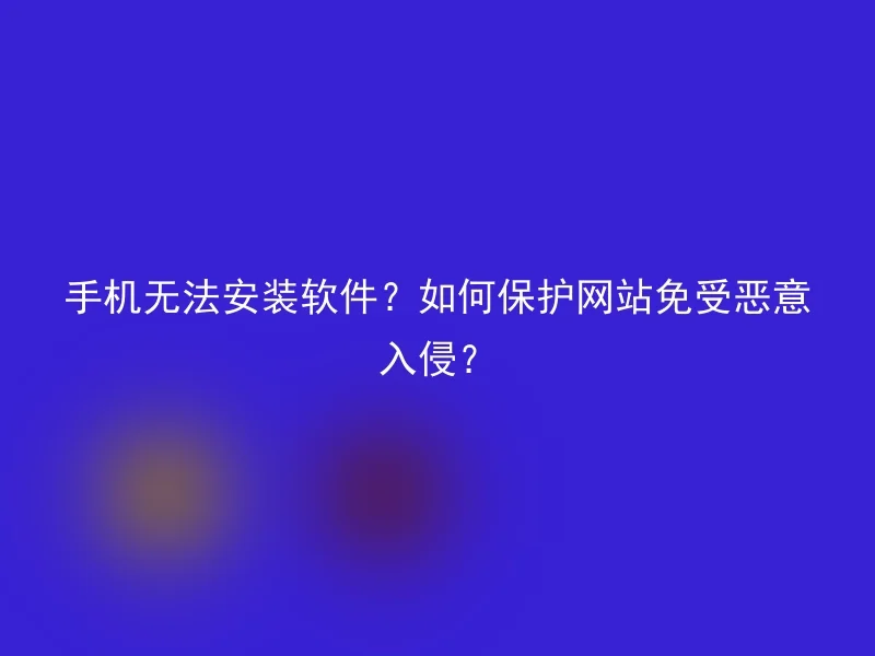 手机无法安装软件?如何保护网站免受恶意入侵?