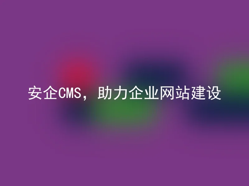 安企CMS,助力企业网站建设